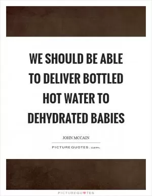 We should be able to deliver bottled hot water to dehydrated babies Picture Quote #1