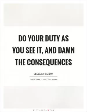 Do your duty as you see it, and damn the consequences Picture Quote #1