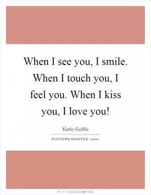 When I see you, I smile. When I touch you, I feel you. When I kiss you, I love you! Picture Quote #1