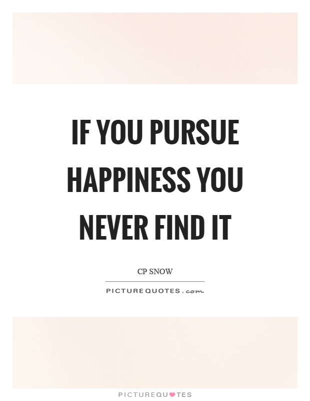 If you pursue happiness you never find it Picture Quote #1