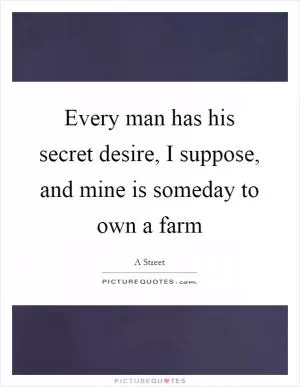 Every man has his secret desire, I suppose, and mine is someday to own a farm Picture Quote #1