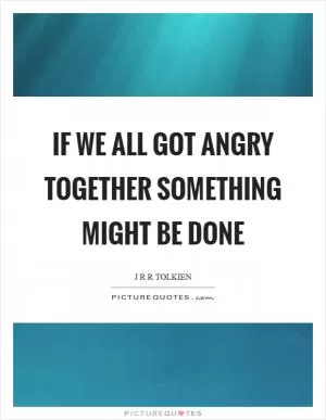 If we all got angry together something might be done Picture Quote #1