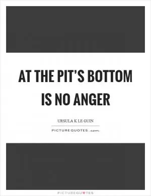 At the pit’s bottom is no anger Picture Quote #1
