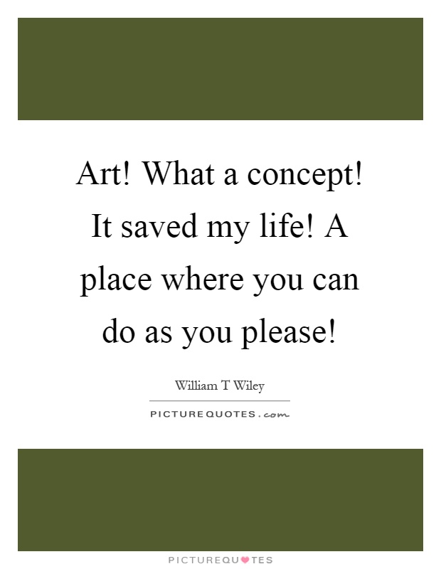 Art! What a concept! It saved my life! A place where you can do as you please! Picture Quote #1