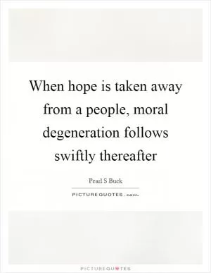 When hope is taken away from a people, moral degeneration follows swiftly thereafter Picture Quote #1