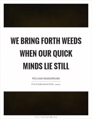 We bring forth weeds when our quick minds lie still Picture Quote #1