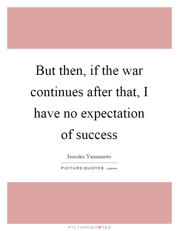 But then, if the war continues after that, I have no expectation of success Picture Quote #1