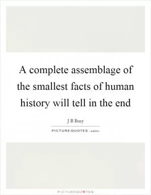 A complete assemblage of the smallest facts of human history will tell in the end Picture Quote #1