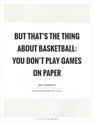 But that’s the thing about basketball: you don’t play games on paper Picture Quote #1