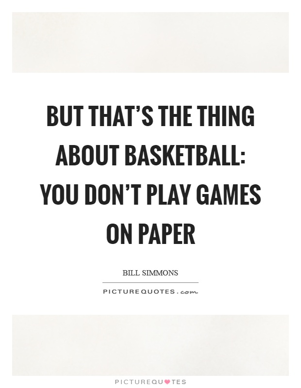 But that's the thing about basketball: you don't play games on paper Picture Quote #1