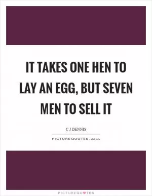 It takes one hen to lay an egg, but seven men to sell it Picture Quote #1