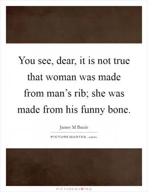 You see, dear, it is not true that woman was made from man’s rib; she was made from his funny bone Picture Quote #1
