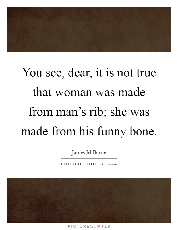 You see, dear, it is not true that woman was made from man's rib; she was made from his funny bone Picture Quote #1