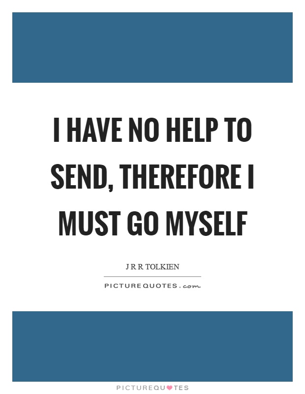 I have no help to send, therefore I must go myself Picture Quote #1