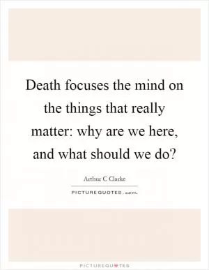 Death focuses the mind on the things that really matter: why are we here, and what should we do? Picture Quote #1