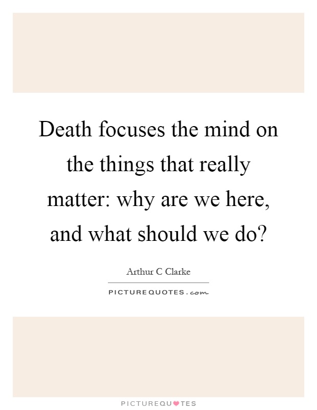 Death focuses the mind on the things that really matter: why are we here, and what should we do? Picture Quote #1