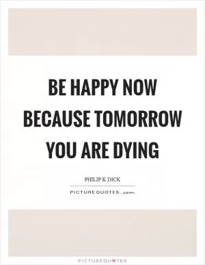 Be happy now because tomorrow you are dying Picture Quote #1