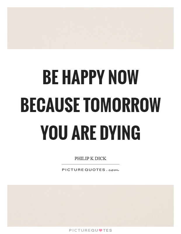 Be happy now because tomorrow you are dying Picture Quote #1