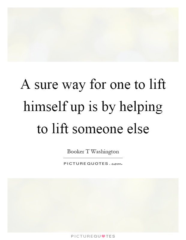 A sure way for one to lift himself up is by helping to lift someone else Picture Quote #1
