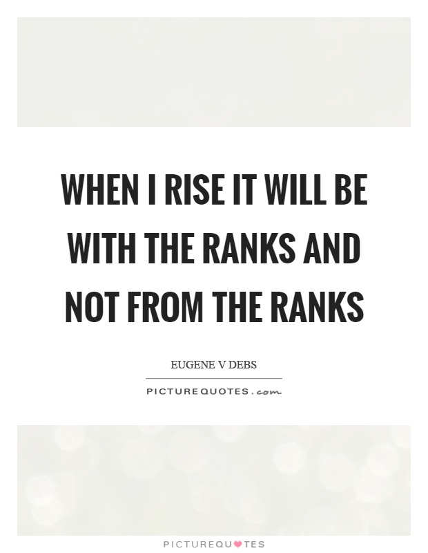 When I rise it will be with the ranks and not from the ranks Picture Quote #1