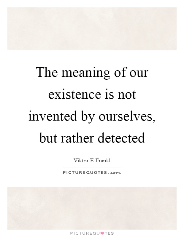 The meaning of our existence is not invented by ourselves, but rather detected Picture Quote #1