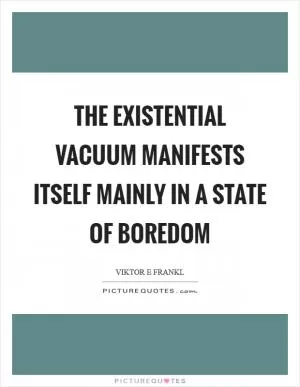 The existential vacuum manifests itself mainly in a state of boredom Picture Quote #1