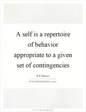 A self is a repertoire of behavior appropriate to a given set of contingencies Picture Quote #1