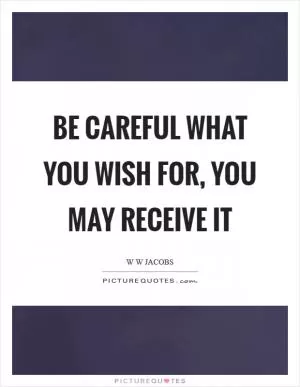 Be careful what you wish for, you may receive it Picture Quote #1