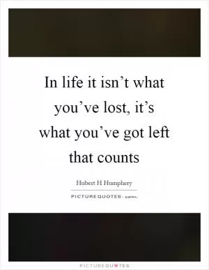In life it isn’t what you’ve lost, it’s what you’ve got left that counts Picture Quote #1