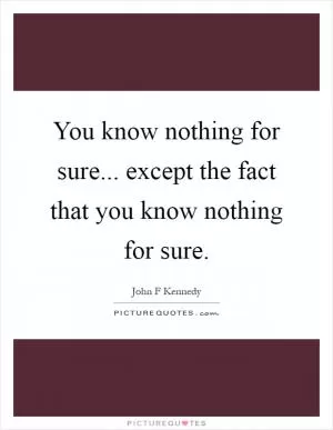 You know nothing for sure... except the fact that you know nothing for sure Picture Quote #1