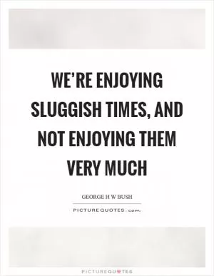 We’re enjoying sluggish times, and not enjoying them very much Picture Quote #1