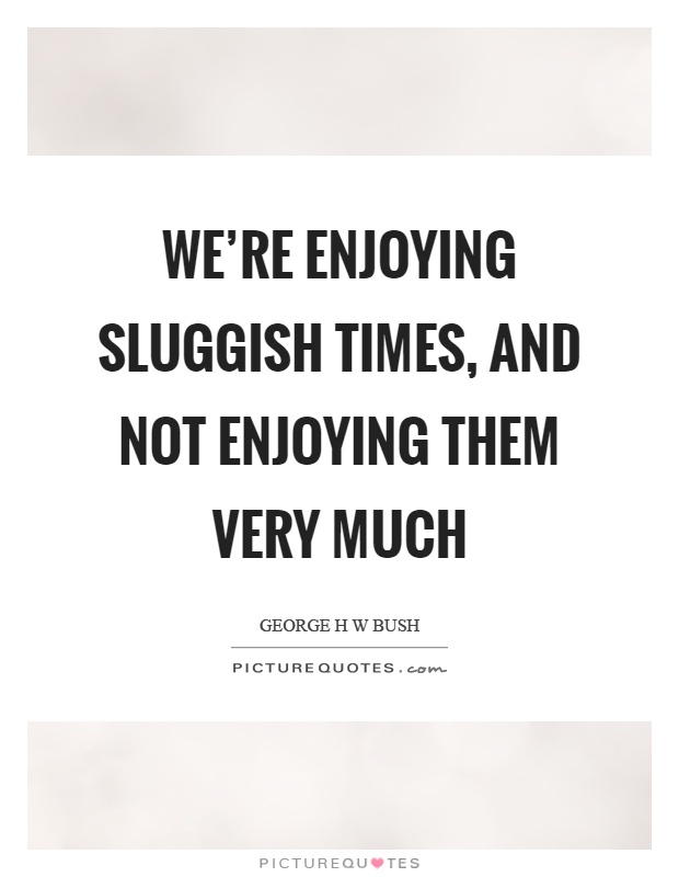 We’re enjoying sluggish times, and not enjoying them very much Picture Quote #1