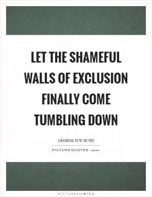 Let the shameful walls of exclusion finally come tumbling down Picture Quote #1