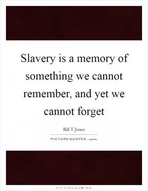 Slavery is a memory of something we cannot remember, and yet we cannot forget Picture Quote #1