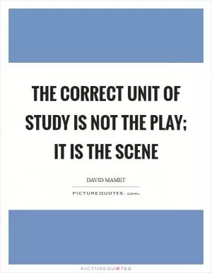 The correct unit of study is not the play; it is the scene Picture Quote #1
