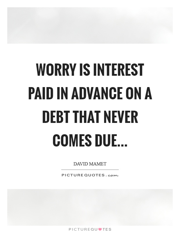 Worry is interest paid in advance on a debt that never comes due Picture Quote #1
