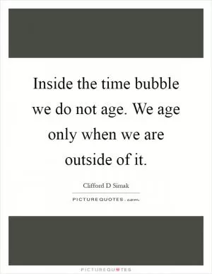 Inside the time bubble we do not age. We age only when we are outside of it Picture Quote #1