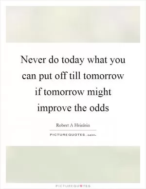 Never do today what you can put off till tomorrow if tomorrow might improve the odds Picture Quote #1