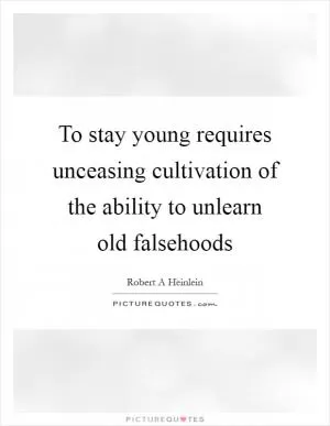 To stay young requires unceasing cultivation of the ability to unlearn old falsehoods Picture Quote #1
