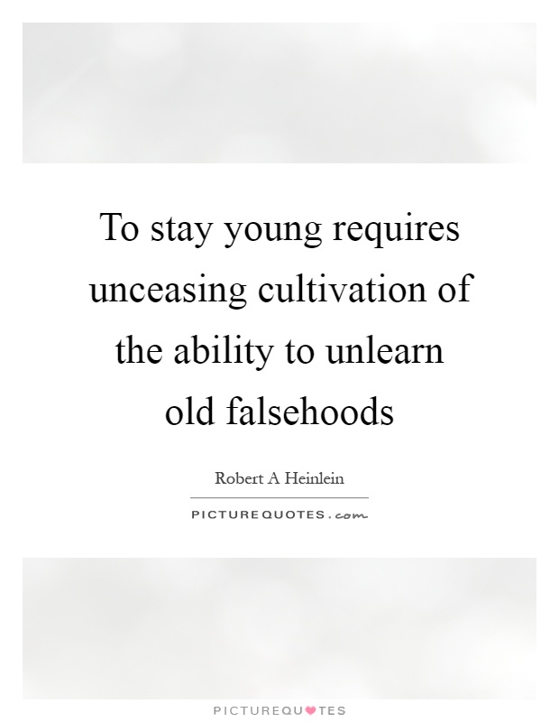 To stay young requires unceasing cultivation of the ability to unlearn old falsehoods Picture Quote #1