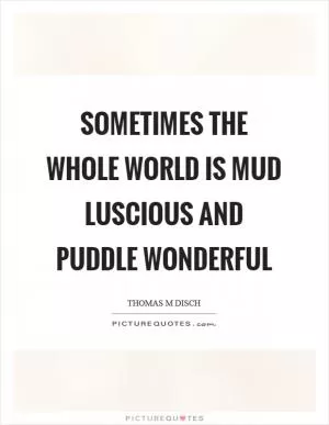 Sometimes the whole world is mud luscious and puddle wonderful Picture Quote #1