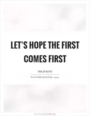 Let’s hope the first comes first Picture Quote #1
