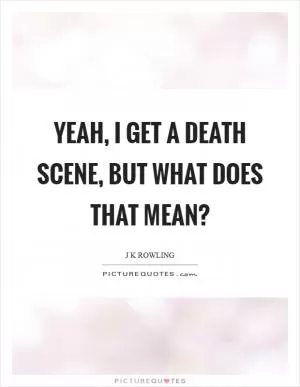 Yeah, I get a death scene, but what does that mean? Picture Quote #1