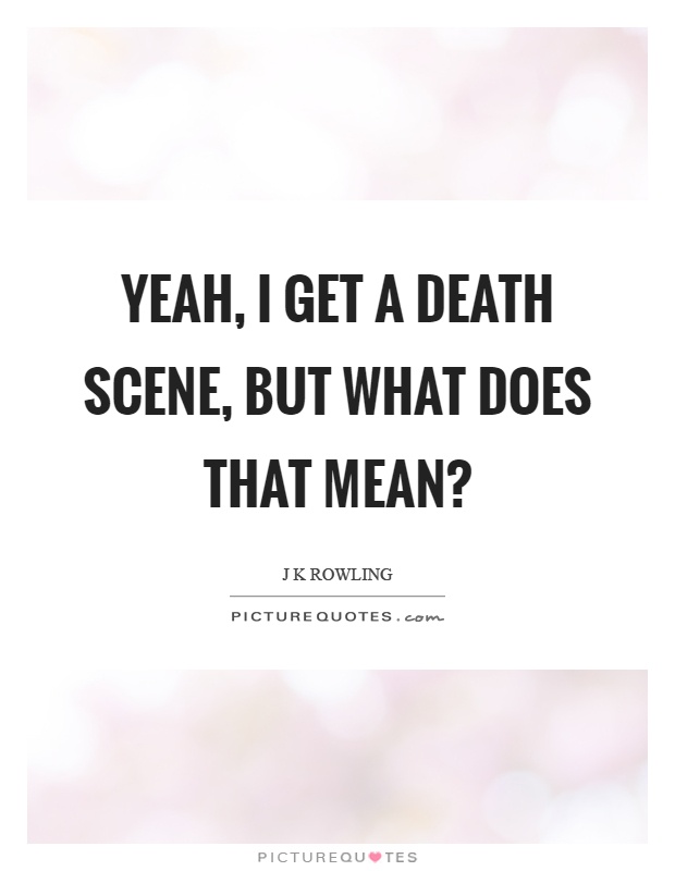 Yeah, I get a death scene, but what does that mean? Picture Quote #1