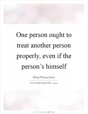 One person ought to treat another person properly, even if the person’s himself Picture Quote #1
