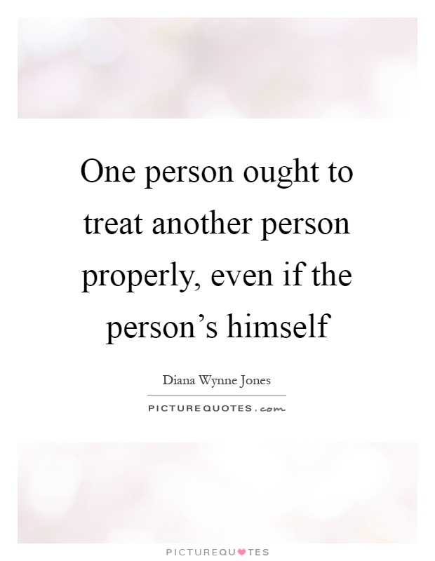 One person ought to treat another person properly, even if the person's himself Picture Quote #1