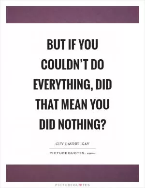 But if you couldn’t do everything, did that mean you did nothing? Picture Quote #1