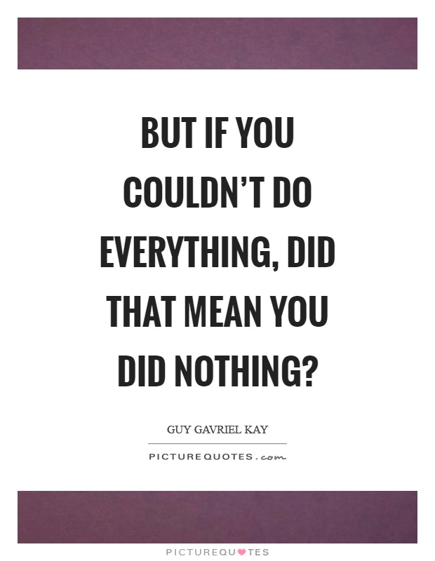 But if you couldn't do everything, did that mean you did nothing? Picture Quote #1