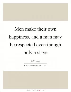 Men make their own happiness, and a man may be respected even though only a slave Picture Quote #1