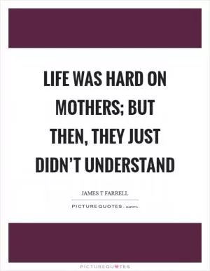 Life was hard on mothers; but then, they just didn’t understand Picture Quote #1